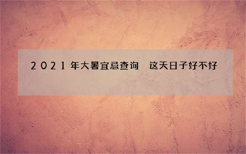 2021年大暑宜忌查询 这天日子好不好